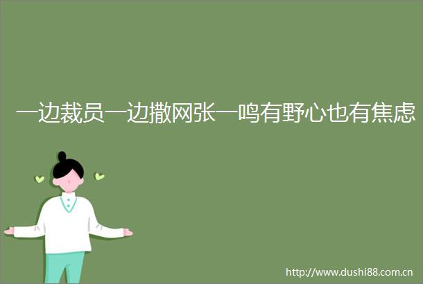 一边裁员一边撒网张一鸣有野心也有焦虑