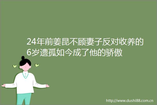 24年前姜昆不顾妻子反对收养的6岁遗孤如今成了他的骄傲