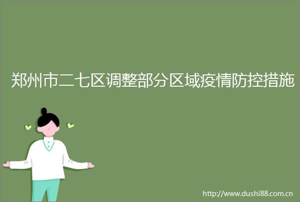 郑州市二七区调整部分区域疫情防控措施