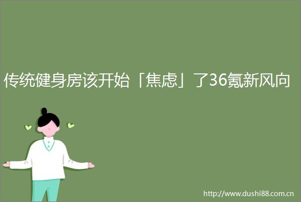 传统健身房该开始「焦虑」了36氪新风向