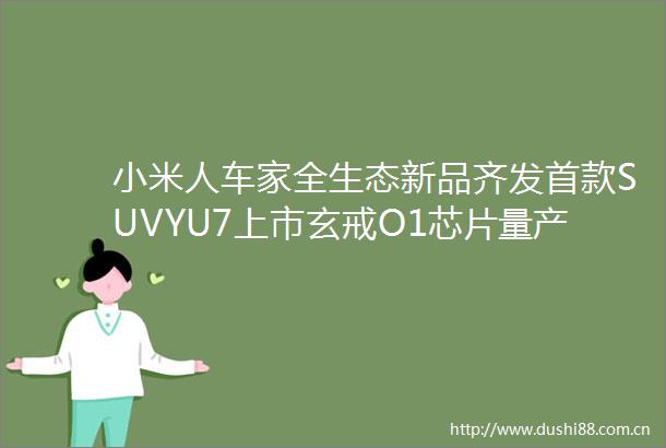 小米人车家全生态新品齐发首款SUVYU7上市玄戒O1芯片量产