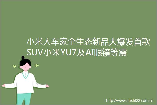 小米人车家全生态新品大爆发首款SUV小米YU7及AI眼镜等震撼登场