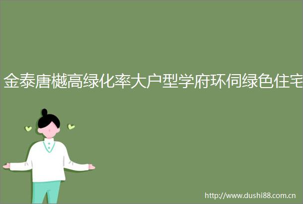 金泰唐樾高绿化率大户型学府环伺绿色住宅