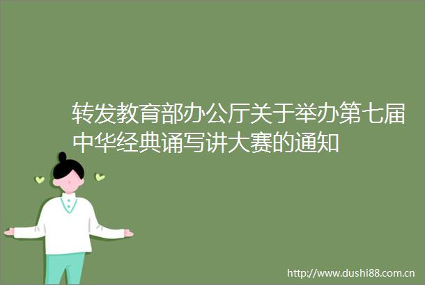 转发教育部办公厅关于举办第七届中华经典诵写讲大赛的通知