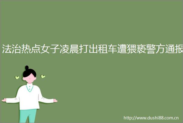 法治热点女子凌晨打出租车遭猥亵警方通报
