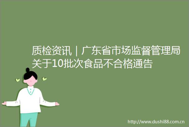 质检资讯｜广东省市场监督管理局关于10批次食品不合格通告