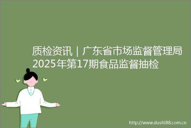 质检资讯｜广东省市场监督管理局2025年第17期食品监督抽检通告