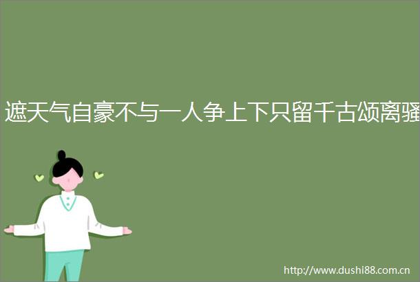 遮天气自豪不与一人争上下只留千古颂离骚