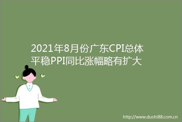 2021年8月份广东CPI总体平稳PPI同比涨幅略有扩大