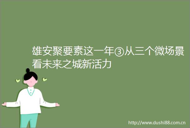 雄安聚要素这一年③从三个微场景看未来之城新活力