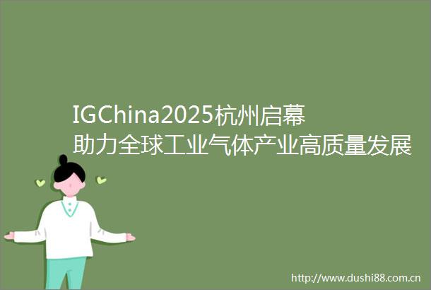IGChina2025杭州启幕助力全球工业气体产业高质量发展
