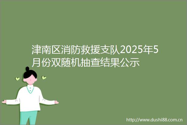 津南区消防救援支队2025年5月份双随机抽查结果公示