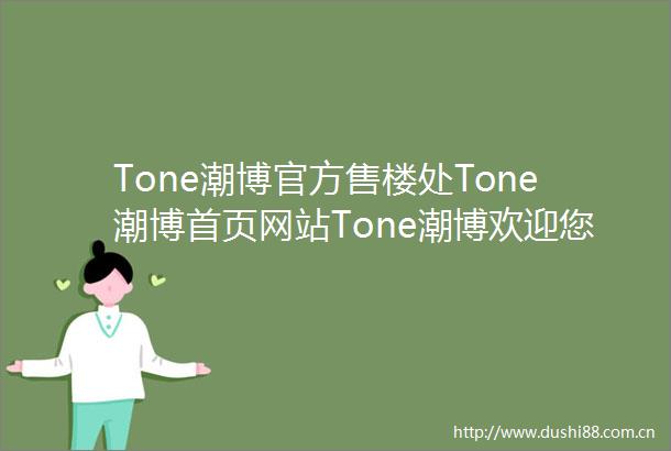 Tone潮博官方售楼处Tone潮博首页网站Tone潮博欢迎您楼盘详情房价