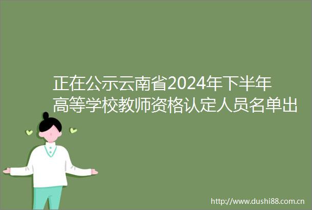 正在公示云南省2024年下半年高等学校教师资格认定人员名单出炉