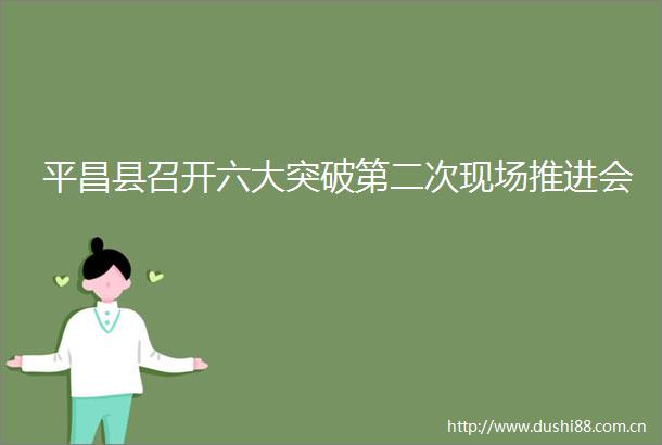 平昌县召开六大突破第二次现场推进会