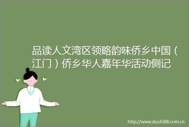 品读人文湾区领略韵味侨乡（江门）侨乡华人嘉年华活动侧记