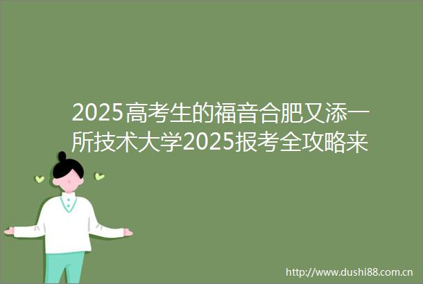 2025高考生的福音合肥又添一所技术大学2025报考全攻略来了