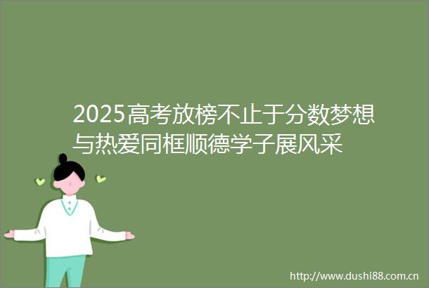 2025高考放榜不止于分数梦想与热爱同框顺德学子展风采
