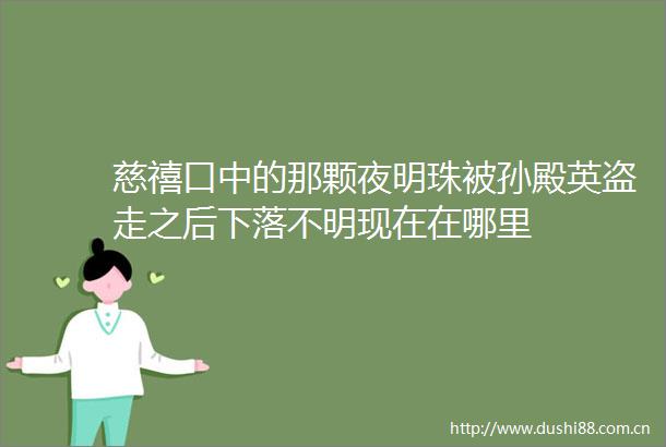 慈禧口中的那颗夜明珠被孙殿英盗走之后下落不明现在在哪里