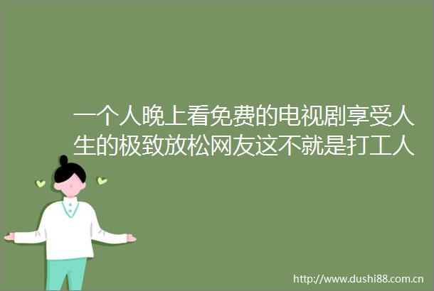 一个人晚上看免费的电视剧享受人生的极致放松网友这不就是打工人的生活写照