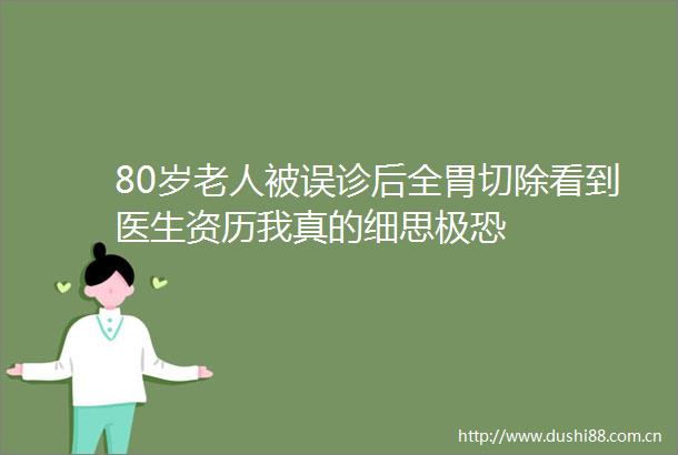 80岁老人被误诊后全胃切除看到医生资历我真的细思极恐