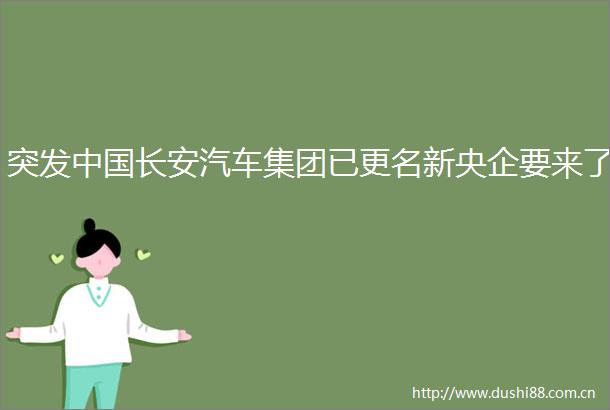 突发长安汽车集团已更名新央企要来了