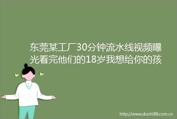 东莞某工厂30分钟流水线视频看完他们的18岁我想给你的孩子提个醒