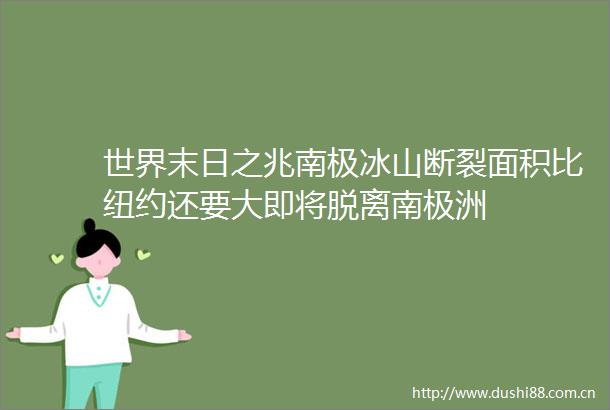 世界末日之兆南极冰山断裂面积比纽约还要大即将脱离南极洲