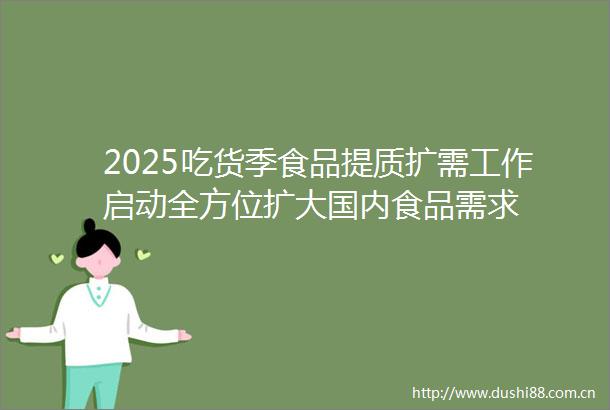 2025吃货季食品提质扩需工作启动全方位扩大国内食品需求