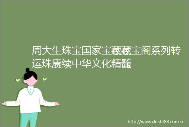 周大生珠宝宝藏藏宝阁系列转运珠赓续中华文化精髓