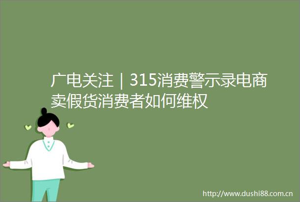 广电关注｜315消费警示录电商卖假货消费者如何维权
