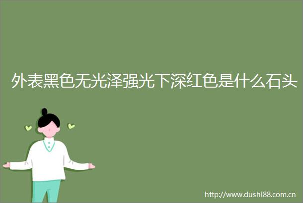 外表黑色无光泽强光下深红色是什么石头