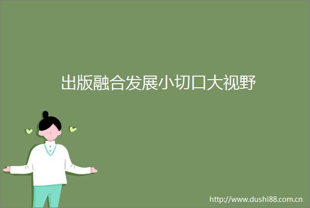 出版融合发展小切口大视野