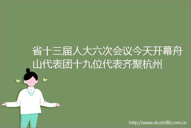 省十三届人大六次会议今天开幕舟山代表团十九位代表齐聚杭州