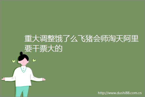 重大调整饿了么飞猪会师淘天阿里要干票大的