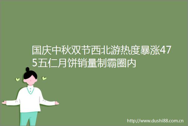 国庆中秋双节西北游热度暴涨475五仁月饼销量制霸圈内