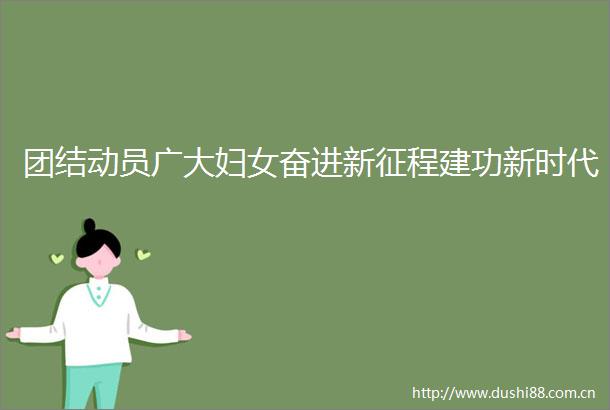 团结动员广大妇女奋进新征程建功新时代