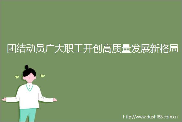 团结动员广大职工开创高质量发展新格局
