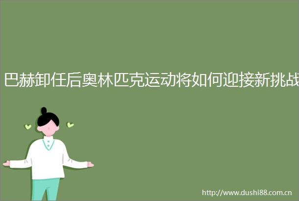 巴赫卸任后奥林匹克运动将如何迎接新挑战