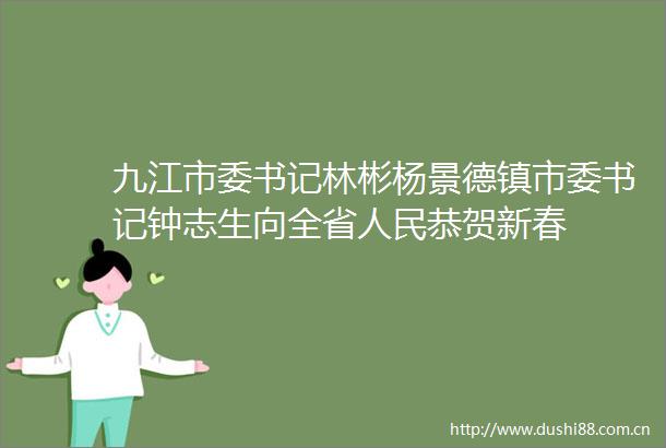 九江市委书记林彬杨景德镇市委书记钟志生向全省恭贺新春