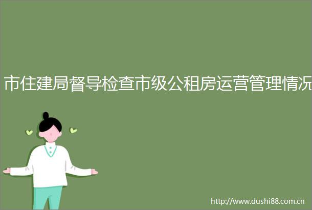 市住建局督导检查市级公租房运营管理情况