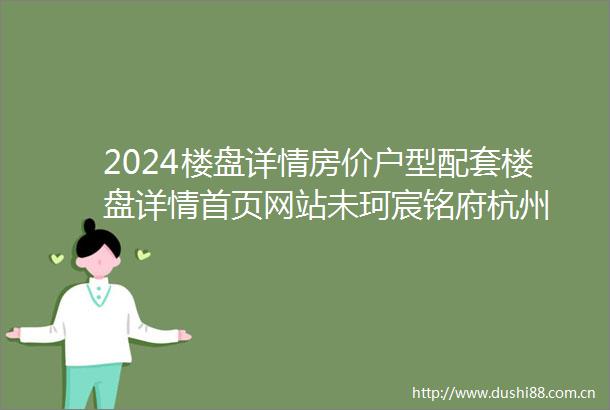 2024楼盘详情房价户型配套楼盘详情首页网站未珂宸铭府杭州