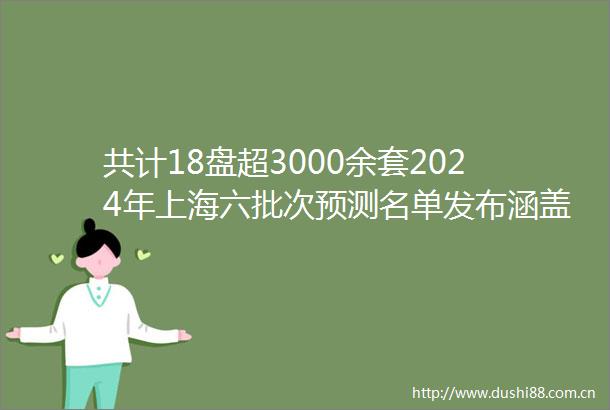 共计18盘超3000余套2024年上海六批次预测名单发布涵盖静安虹口普陀浦东等众多热门区域