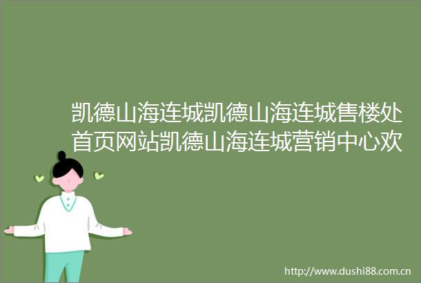 凯德山海连城凯德山海连城售楼处首页网站凯德山海连城营销中心欢迎您户型价格容积率样板房配套详情售楼处