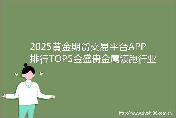 2025黄金期货交易平台APP排行TOP5金盛贵金属领跑行业革新