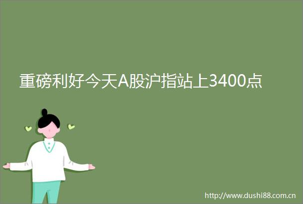 重磅利好今天A股沪指站上3400点