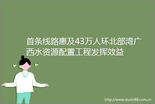 首条线路惠及43万人环北部湾广西水资源配置工程发挥效益