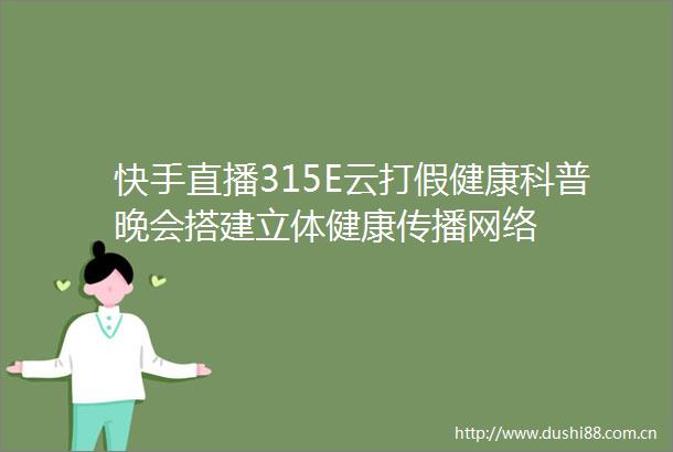 快手直播315E云打假健康科普晚会搭建立体健康传播网络