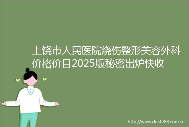 上饶市医院烧伤整形美容外科价格价目2025版秘密出炉快收藏擅长项目做腹部抽脂术等