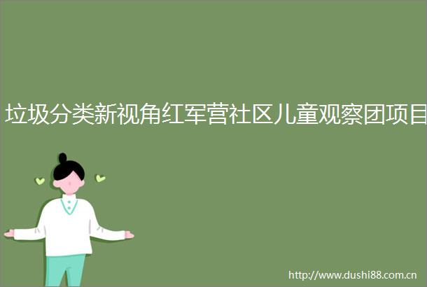 垃圾分类新视角红军营社区儿童观察团项目